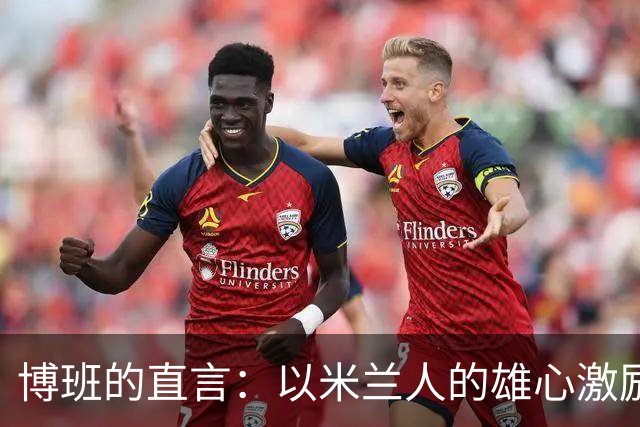 博班的直言：以米兰人的雄心激励俱乐部再创辉煌